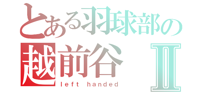 とある羽球部の越前谷Ⅱ（ｌｅｆｔ ｈａｎｄｅｄ）