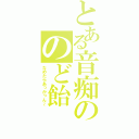 とある音痴ののど飴（なめたらあっかっん～）