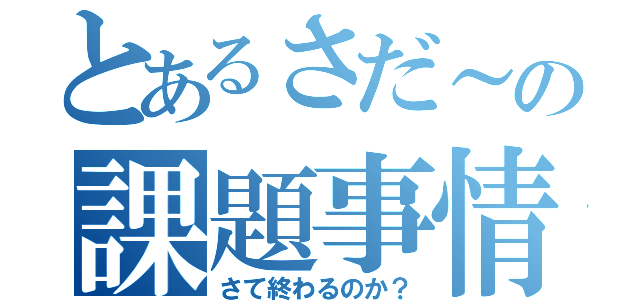 とあるさだ～の課題事情（さて終わるのか？）