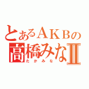 とあるＡＫＢの高橋みなみⅡ（たかみな）