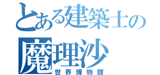 とある建築士の魔理沙（世界博物館）