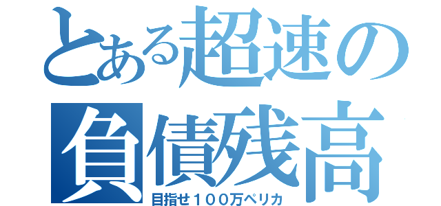 とある超速の負債残高（目指せ１００万ペリカ）