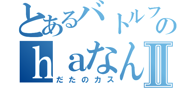 とあるバトルフィールドのｈａなんちゃらⅡ（だたのカス）