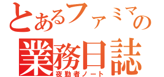 とあるファミマの業務日誌（夜勤者ノート）