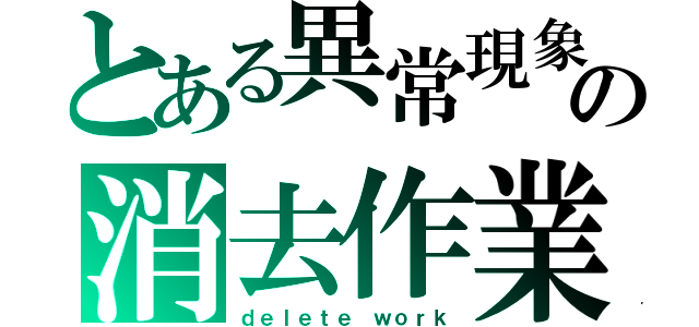 とある異常現象の消去作業（ｄｅｌｅｔｅ　ｗｏｒｋ）