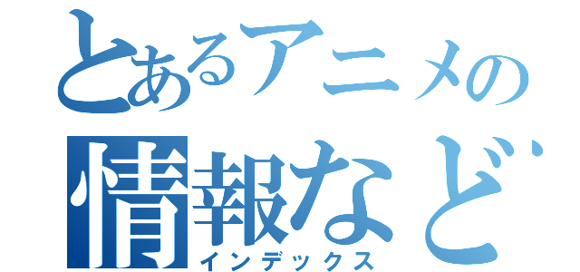 とあるアニメの情報など（インデックス）