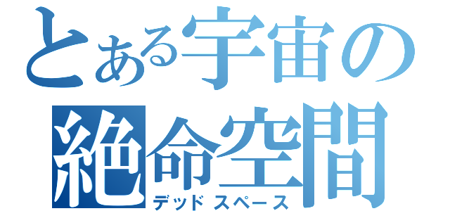 とある宇宙の絶命空間（デッドスペース）