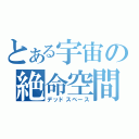 とある宇宙の絶命空間（デッドスペース）