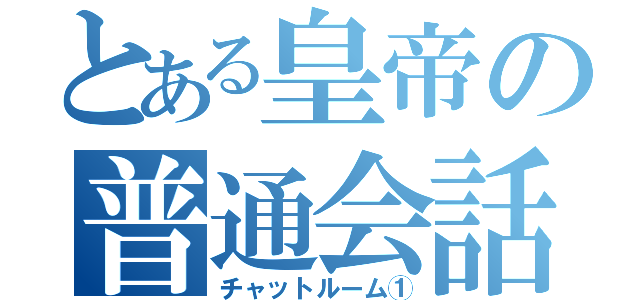 とある皇帝の普通会話（チャットルーム①）