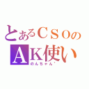 とあるＣＳＯのＡＫ使い（のんちゃん＂）