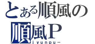 とある順風の順風Ｐ（ｊｙｕｎｐｕ－）