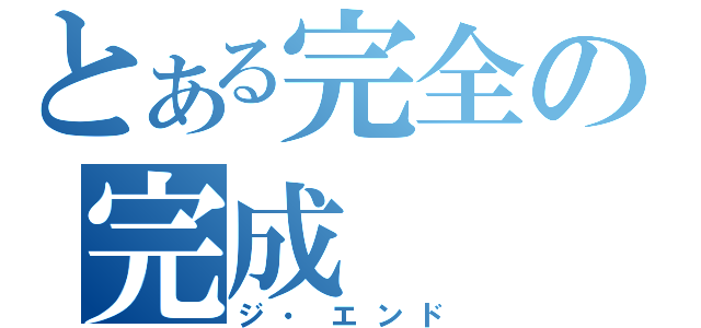 とある完全の完成（ジ・エンド）