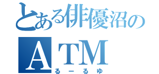 とある俳優沼のＡＴＭ（るーるゆ）