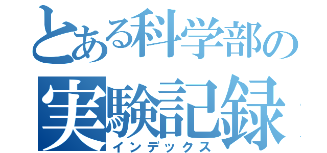 とある科学部の実験記録（インデックス）