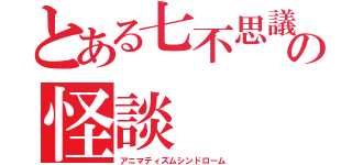 とある七不思議の怪談（アニマティズムシンドローム）