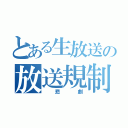 とある生放送の放送規制（　悲　劇）