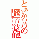 とある碧乃の超音波砲（サウンドウィーブ）