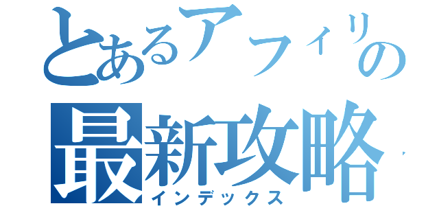 とあるアフィリの最新攻略法（インデックス）