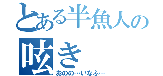 とある半魚人の呟き（おのの…いなふ…）