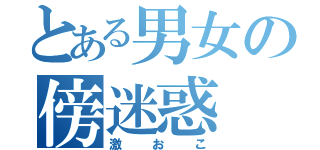 とある男女の傍迷惑（激おこ）