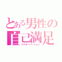 とある男性の自己満足（マスターベーション）