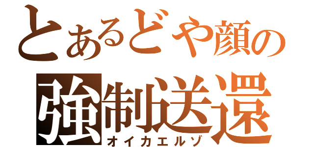 とあるどや顔の強制送還（オイカエルゾ）