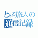 とある旅人の通信記録（）