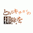 とあるキチガイの排除を（促進！）