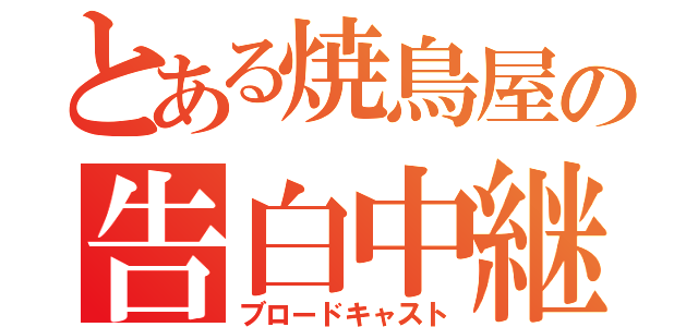 とある焼鳥屋の告白中継（ブロードキャスト）