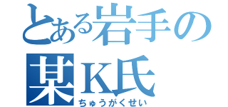 とある岩手の某Ｋ氏（ちゅうがくせい）