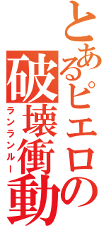 とあるピエロの破壊衝動（ランランルー）