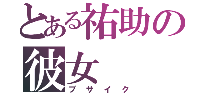 とある祐助の彼女（ブサイク）