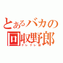 とあるバカの回収野郎（クレクレ厨）