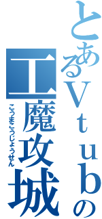 とあるＶｔｕｂｅｒの工魔攻城戦（こうまこうじょうせん）