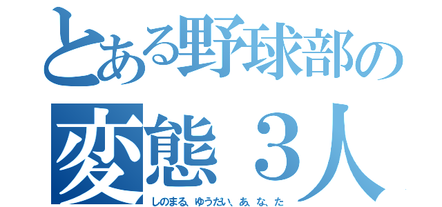 とある野球部の変態３人衆（しのまる、ゆうだい、あ、な、た）