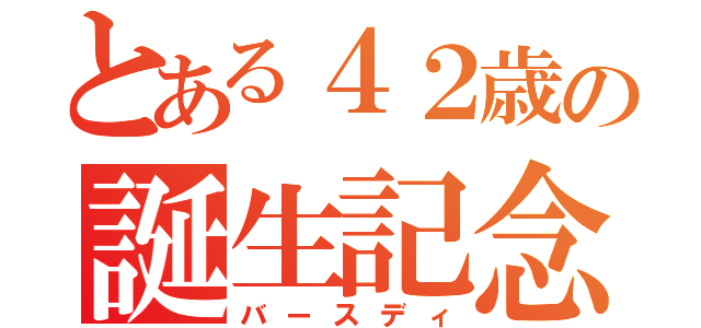 とある４２歳の誕生記念（バースディ）