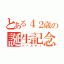 とある４２歳の誕生記念（バースディ）