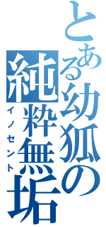 とある幼狐の純粋無垢（イノセント）