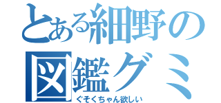 とある細野の図鑑グミ（ぐそくちゃん欲しい）