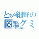 とある細野の図鑑グミ（ぐそくちゃん欲しい）