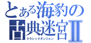 とある海豹の古典迷宮Ⅱ（クラシックダンジョン）