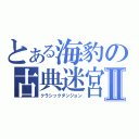 とある海豹の古典迷宮Ⅱ（クラシックダンジョン）