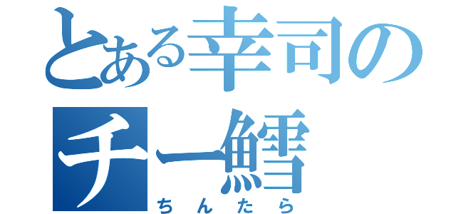 とある幸司のチー鱈（ちんたら）