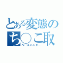 とある変態のち◯こ取り（ペ◯スハンター）