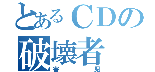 とあるＣＤの破壊者（害児）