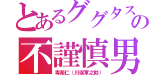 とあるググタスの不謹慎男（毒薬仁（川俣軍之助））