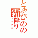 とあるびのの霜降り（フルフル）