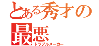 とある秀才の最悪（トラブルメーカー）