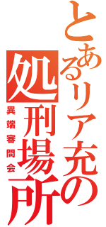 とあるリア充の処刑場所（異端審問会）