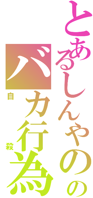 とあるしんやののバカ行為（自殺）